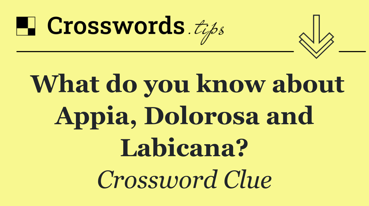 What do you know about Appia, Dolorosa and Labicana?