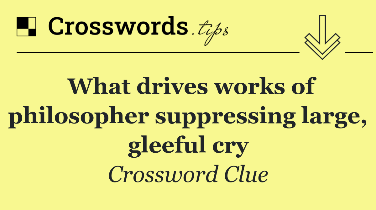 What drives works of philosopher suppressing large, gleeful cry