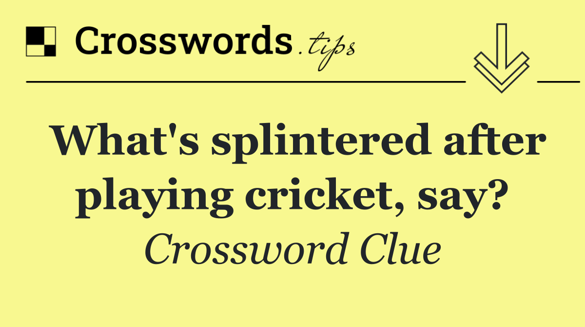 What's splintered after playing cricket, say?