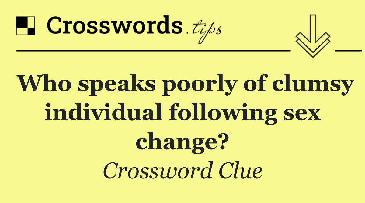 Who speaks poorly of clumsy individual following sex change?