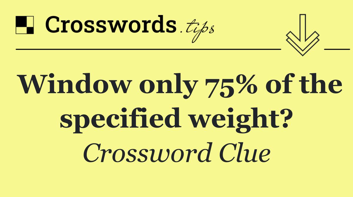 Window only 75% of the specified weight?