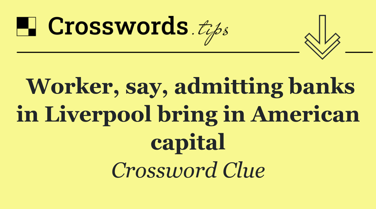 Worker, say, admitting banks in Liverpool bring in American capital