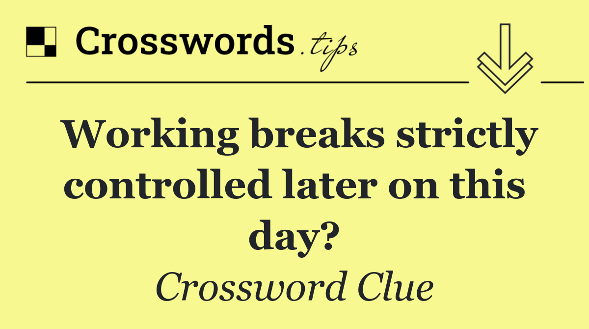 Working breaks strictly controlled later on this day?