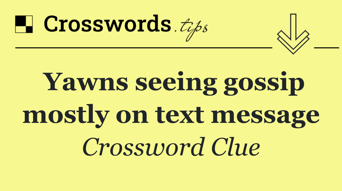 Yawns seeing gossip mostly on text message