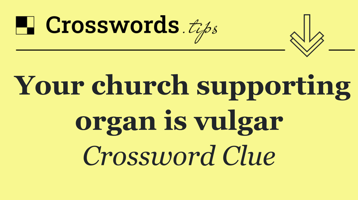 Your church supporting organ is vulgar