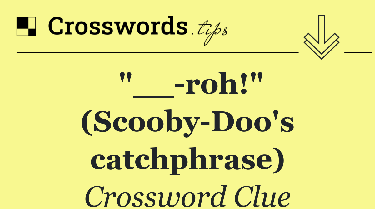 "__ roh!" (Scooby Doo's catchphrase)
