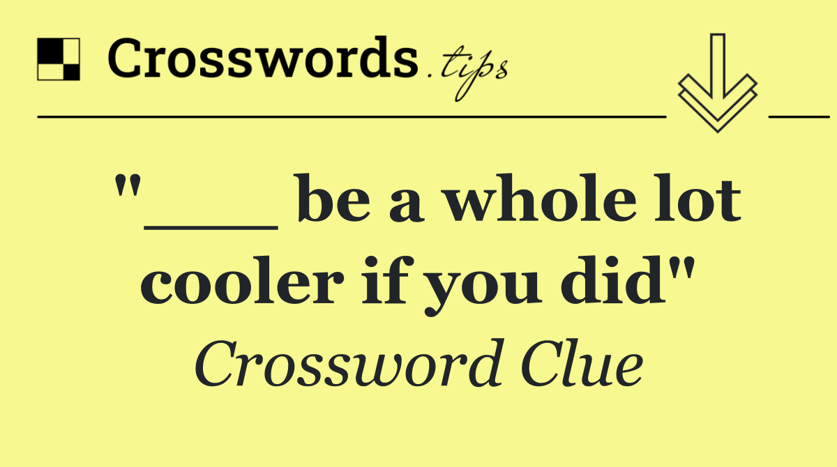 "___ be a whole lot cooler if you did"