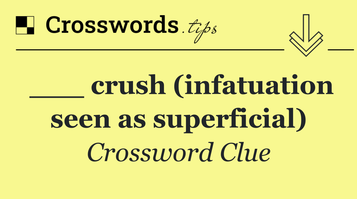 ___ crush (infatuation seen as superficial)