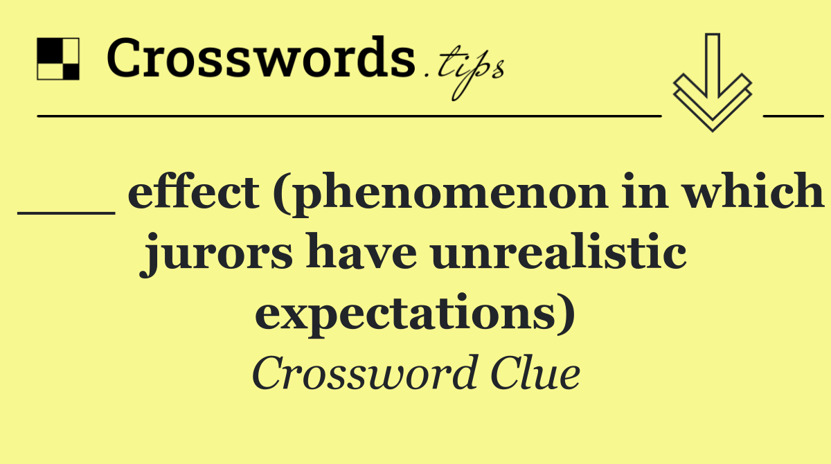 ___ effect (phenomenon in which jurors have unrealistic expectations)