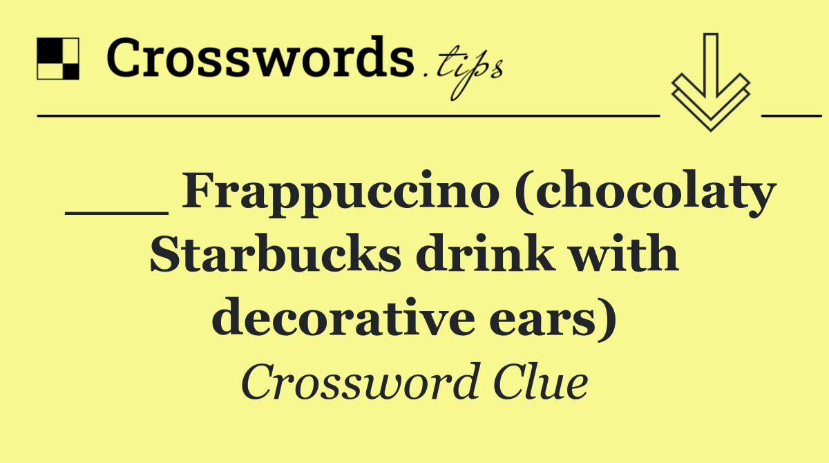 ___ Frappuccino (chocolaty Starbucks drink with decorative ears)