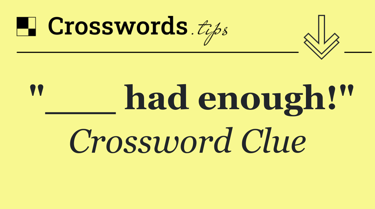 "___ had enough!"