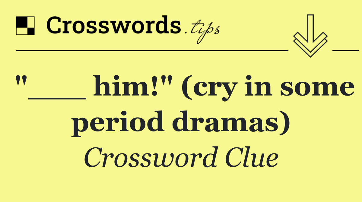 "___ him!" (cry in some period dramas)