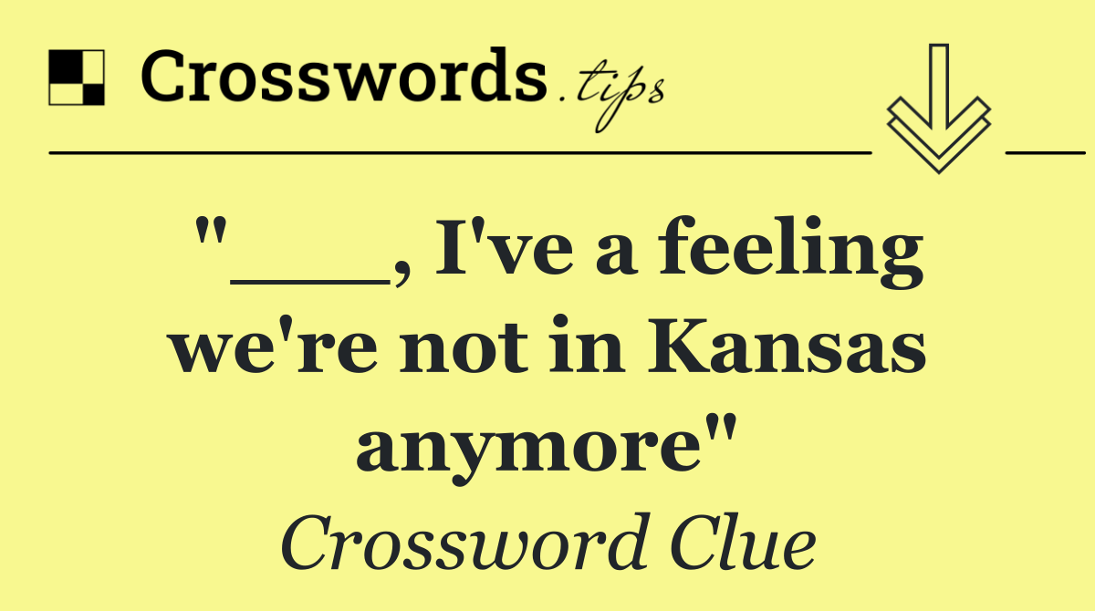 "___, I've a feeling we're not in Kansas anymore"