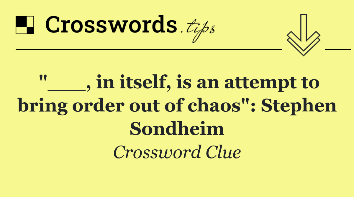 "___, in itself, is an attempt to bring order out of chaos": Stephen Sondheim