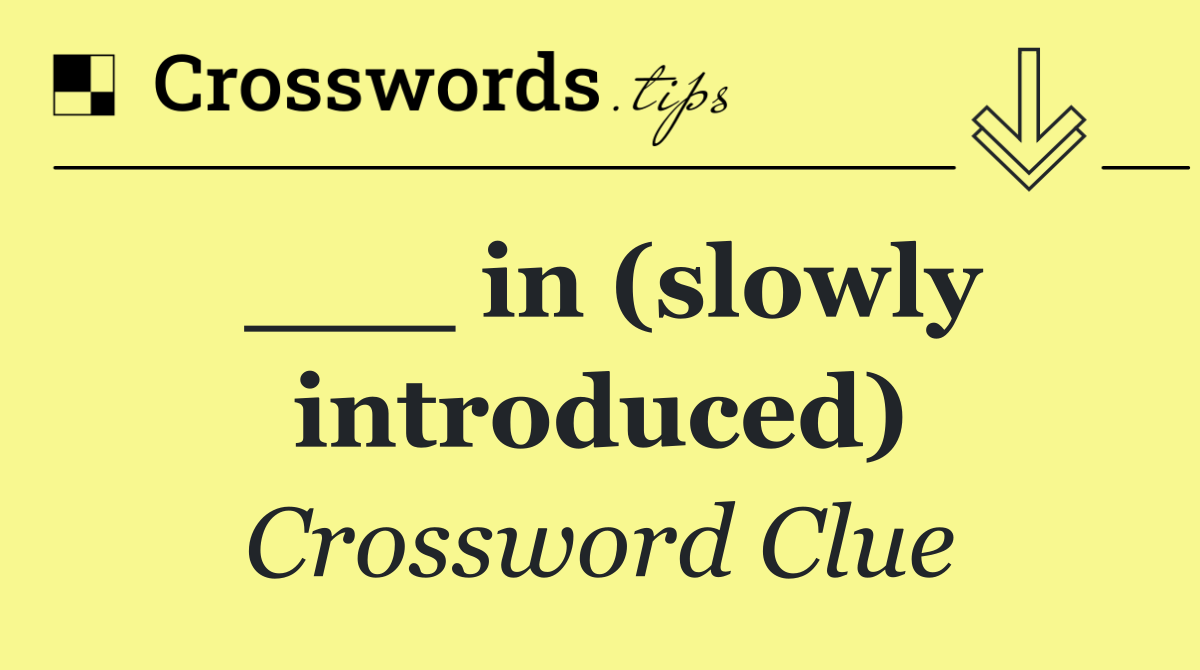 ___ in (slowly introduced)