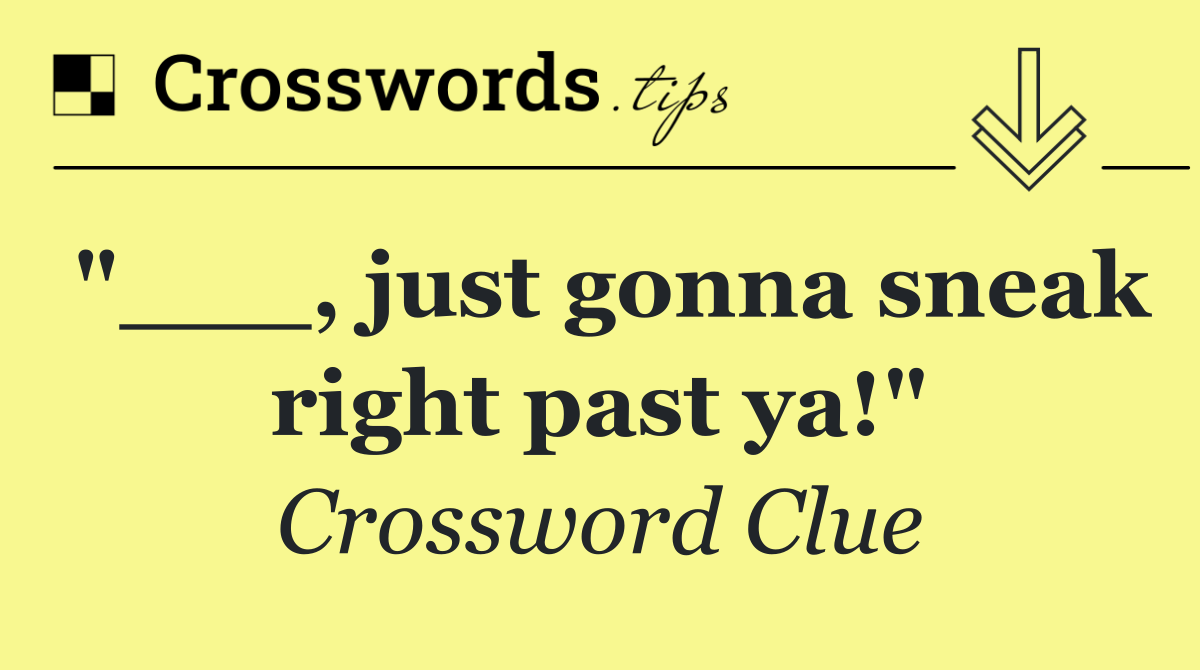 "___, just gonna sneak right past ya!"