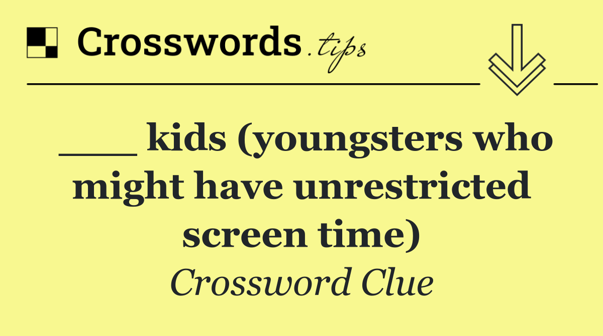 ___ kids (youngsters who might have unrestricted screen time)