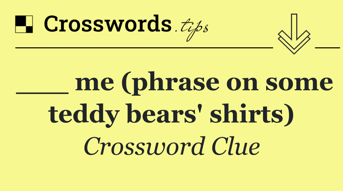 ___ me (phrase on some teddy bears' shirts)