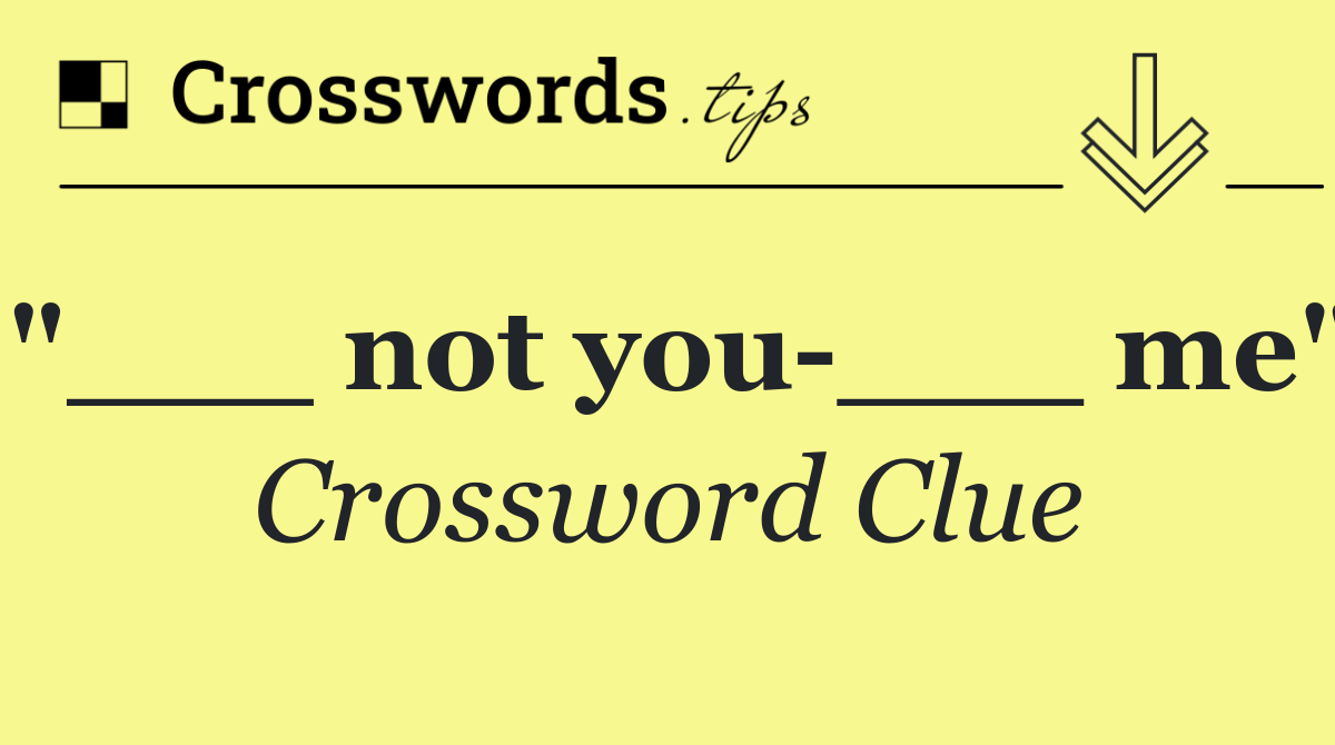 "___ not you ___ me"
