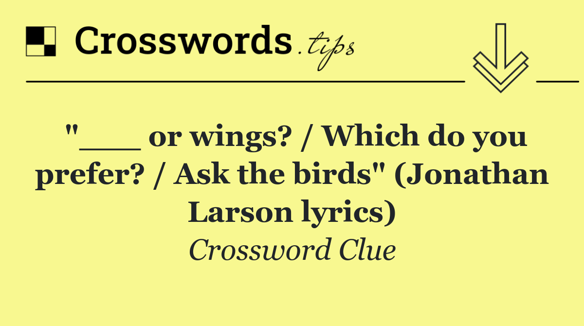 "___ or wings? / Which do you prefer? / Ask the birds" (Jonathan Larson lyrics)
