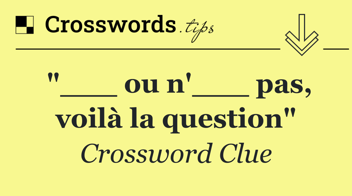 "___ ou n'___ pas, voilà la question"