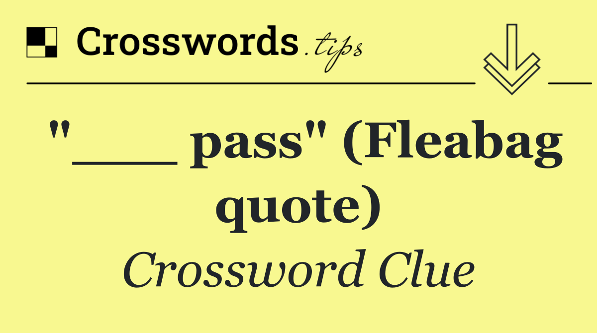 "___ pass" (Fleabag quote)
