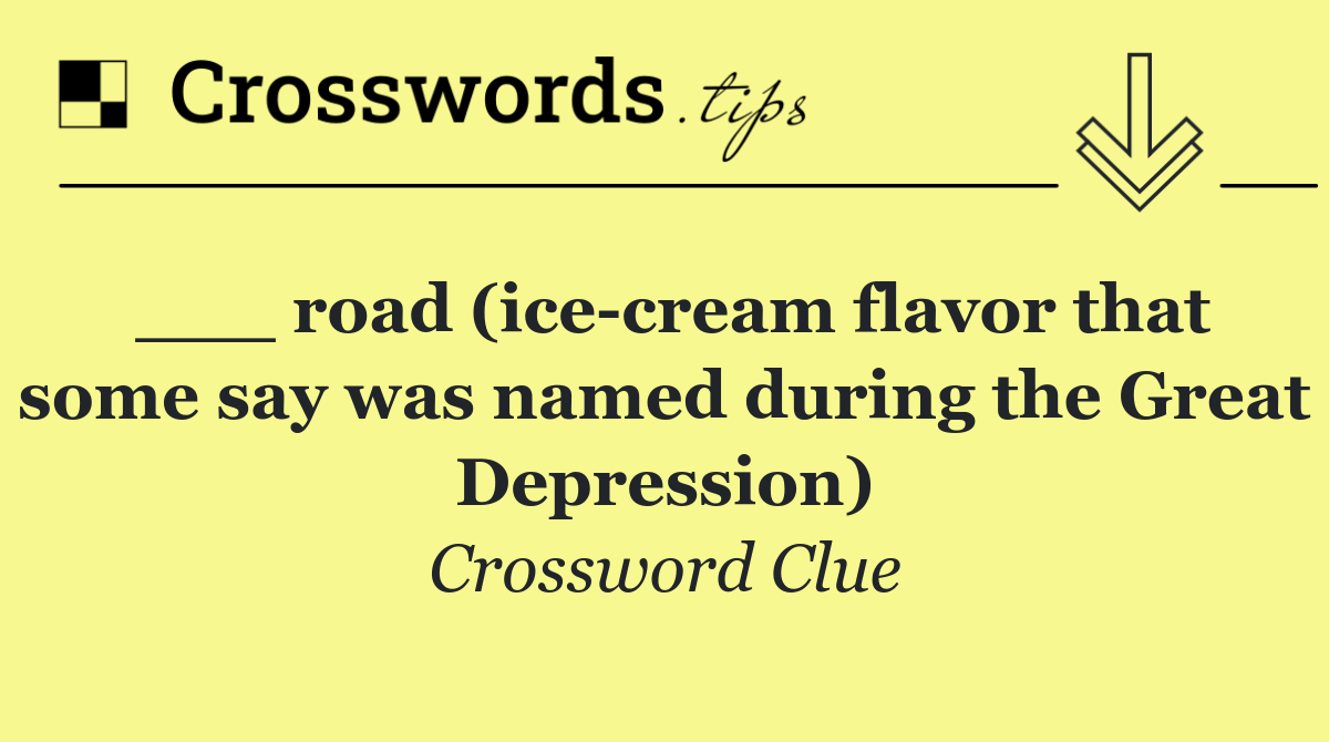 ___ road (ice cream flavor that some say was named during the Great Depression)