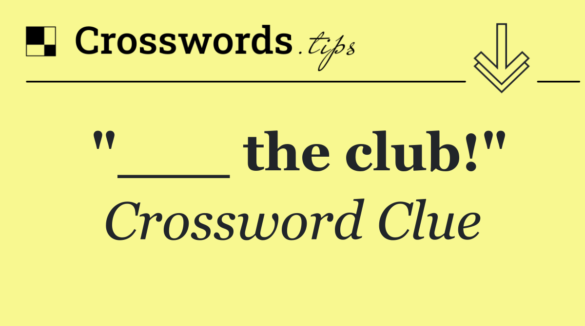"___ the club!"