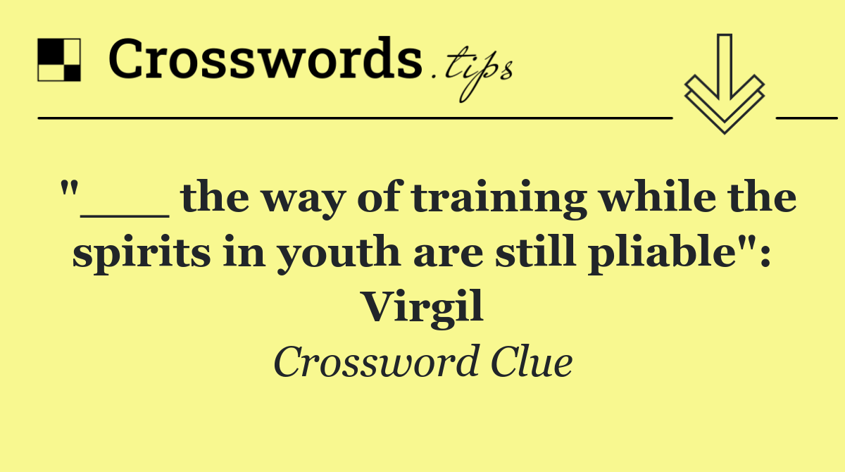 "___ the way of training while the spirits in youth are still pliable": Virgil
