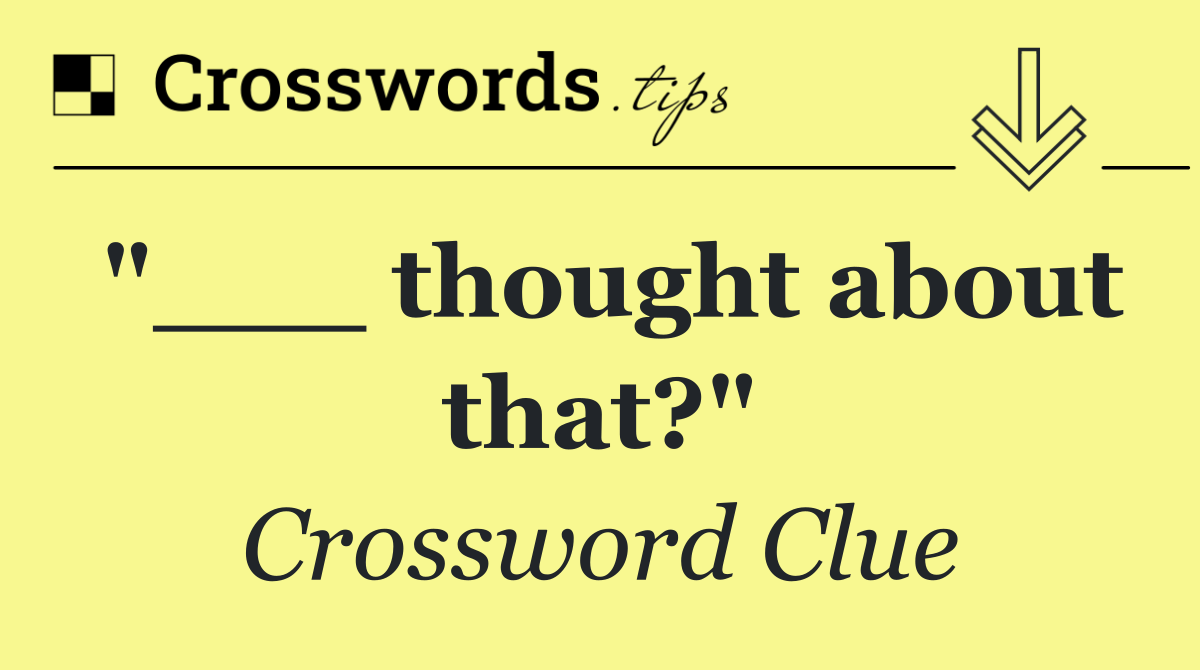 "___ thought about that?"