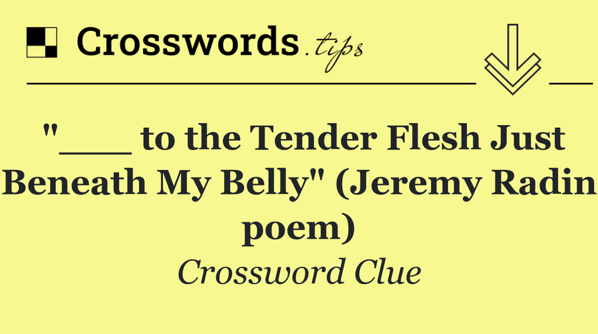 "___ to the Tender Flesh Just Beneath My Belly" (Jeremy Radin poem)