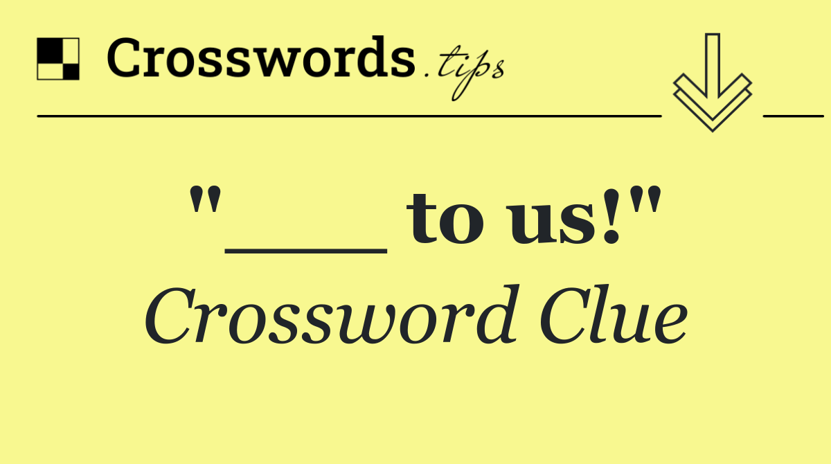 "___ to us!"