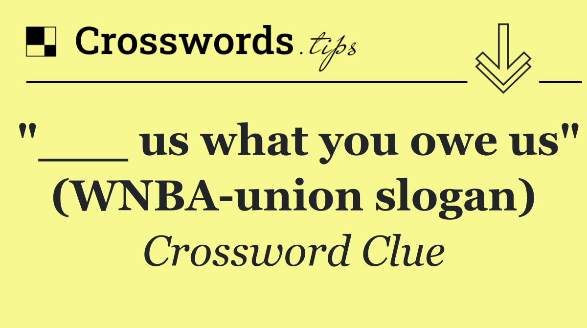 "___ us what you owe us" (WNBA union slogan)