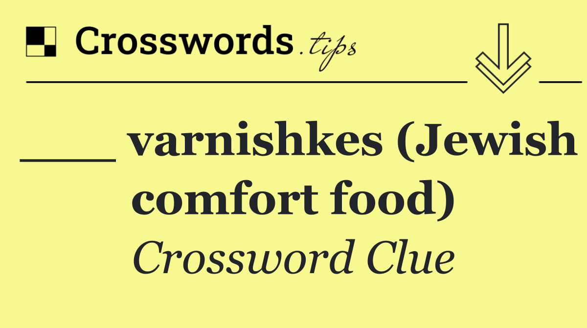 ___ varnishkes (Jewish comfort food)