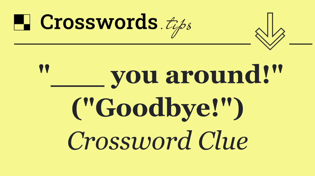 "___ you around!" ("Goodbye!")