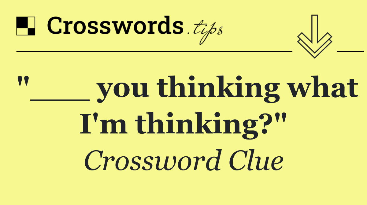 "___ you thinking what I'm thinking?"