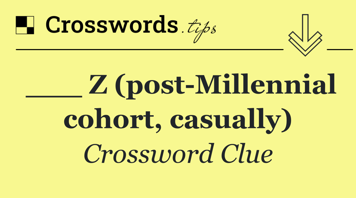 ___ Z (post Millennial cohort, casually)