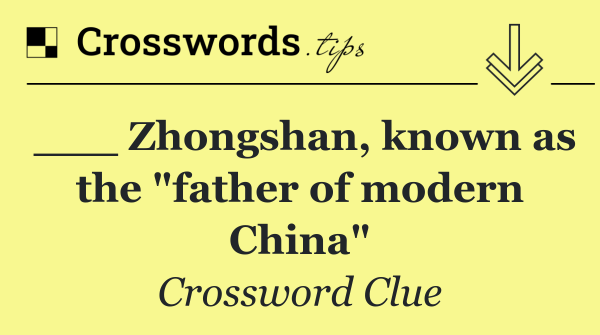 ___ Zhongshan, known as the "father of modern China"