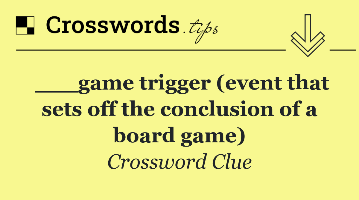 ___game trigger (event that sets off the conclusion of a board game)