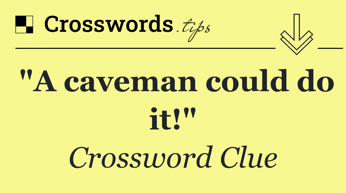 "A caveman could do it!"