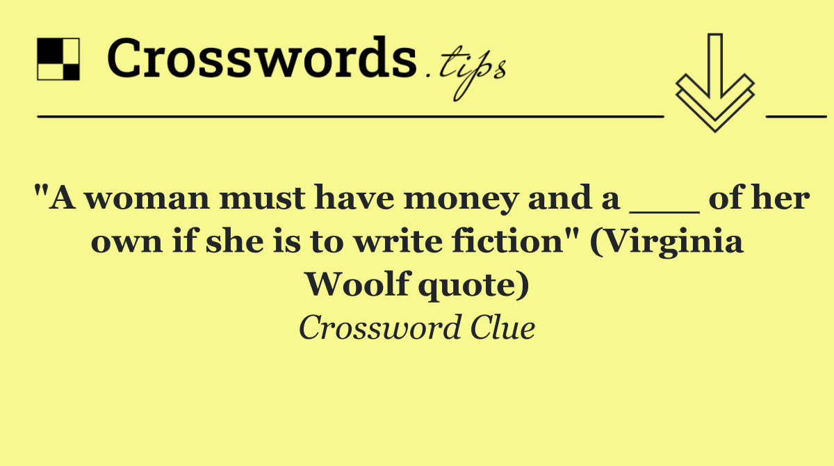 "A woman must have money and a ___ of her own if she is to write fiction" (Virginia Woolf quote)