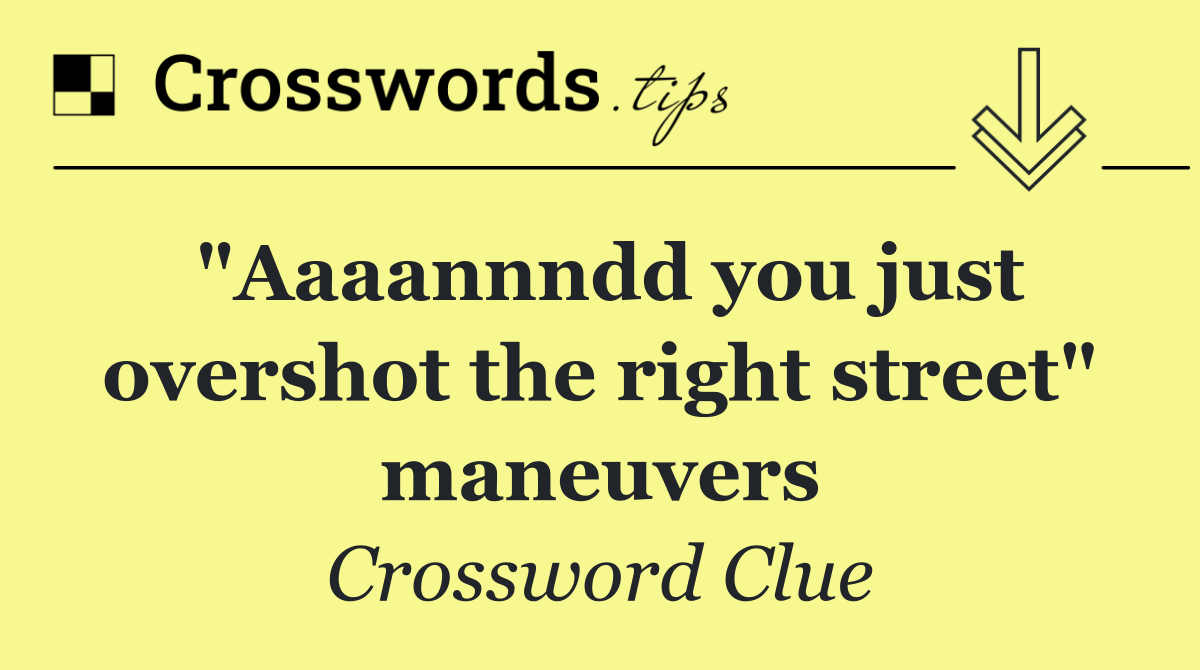 "Aaaannndd you just overshot the right street" maneuvers