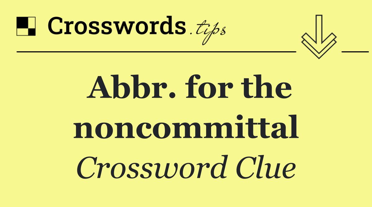 Abbr. for the noncommittal