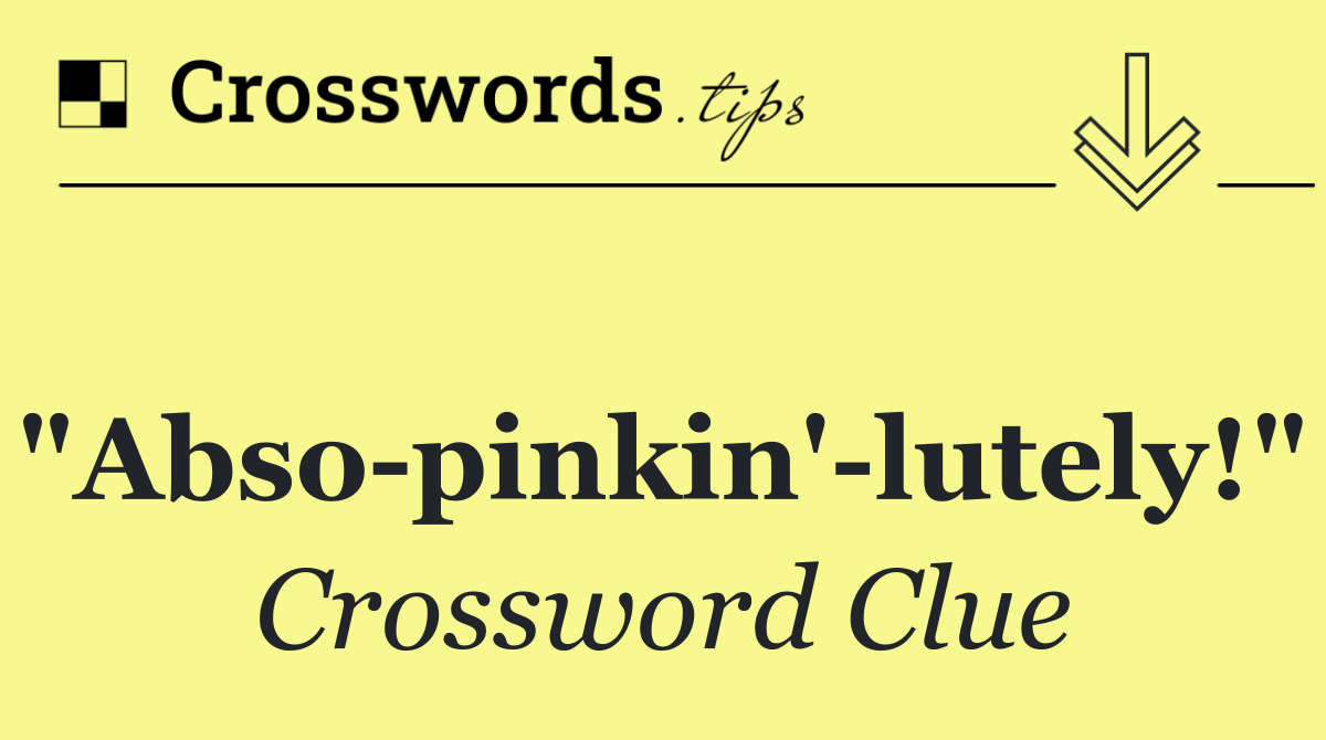 "Abso pinkin' lutely!"