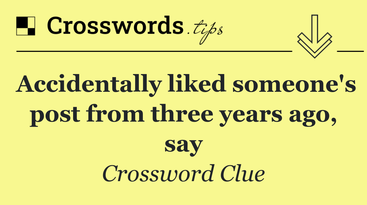 Accidentally liked someone's post from three years ago, say