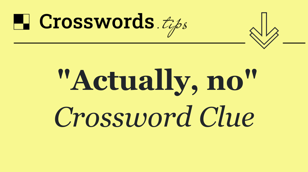 "Actually, no"