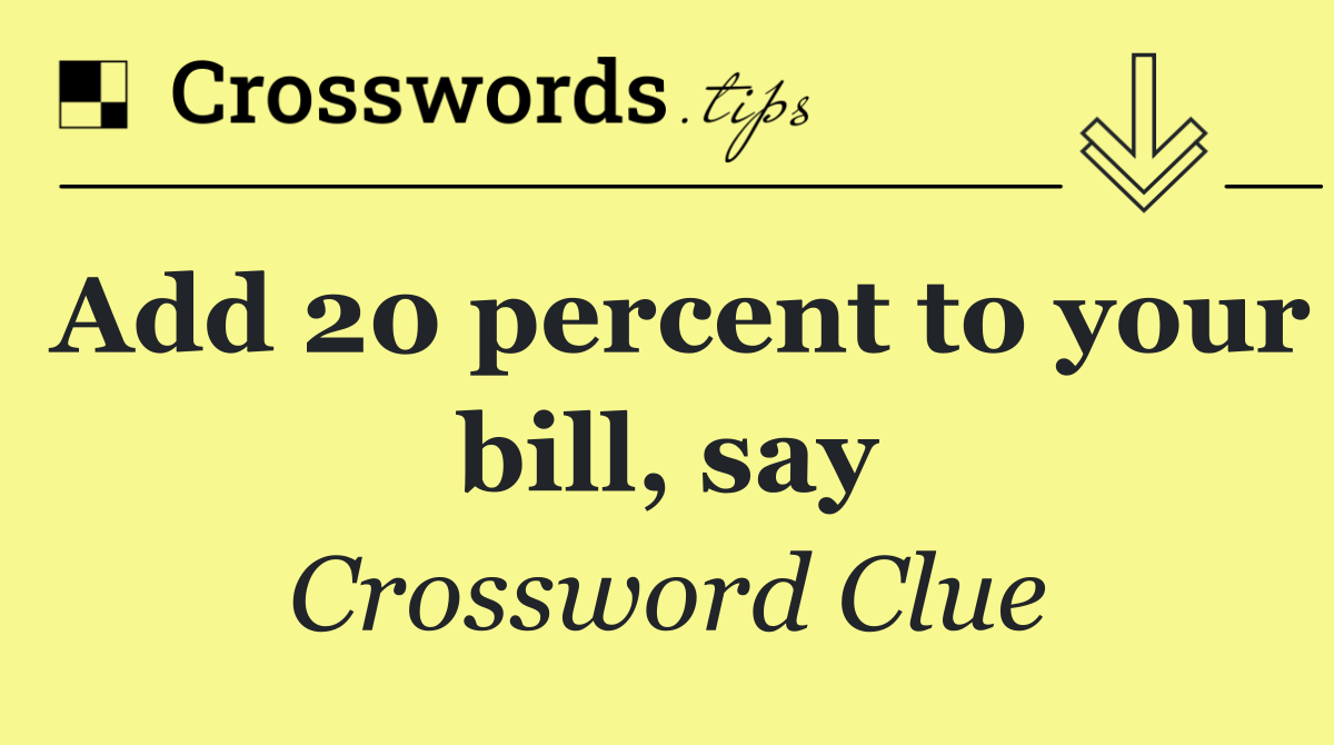 Add 20 percent to your bill, say