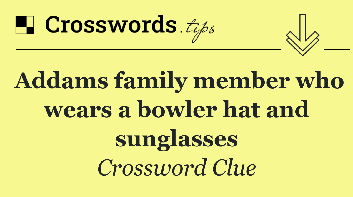 Addams family member who wears a bowler hat and sunglasses