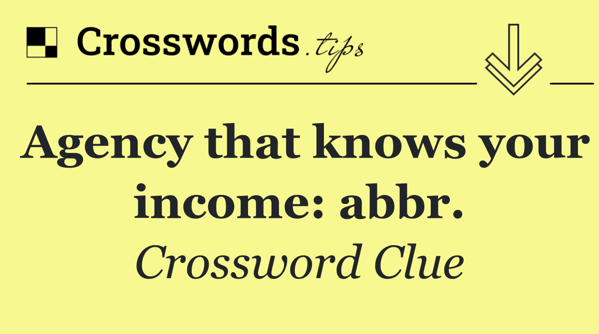 Agency that knows your income: abbr.