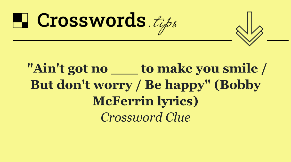 "Ain't got no ___ to make you smile / But don't worry / Be happy" (Bobby McFerrin lyrics)